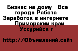 Бизнес на дому - Все города Работа » Заработок в интернете   . Приморский край,Уссурийск г.